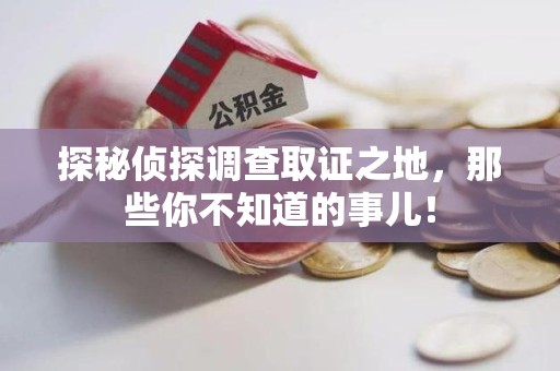 永春探秘侦探调查取证之地,那些你不知道的事儿! 永春探秘侦探调查取证之地,那些你不知道的事儿!