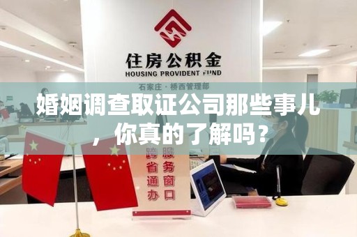 永春婚姻调查取证公司那些事儿，你真的了解吗？