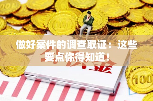 永春做好案件的调查取证：这些要点你得知道！