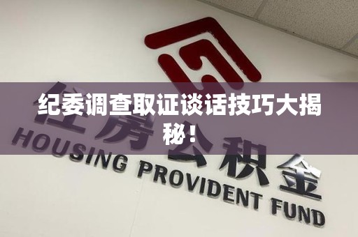 永春纪委调查取证谈话技巧大揭秘！