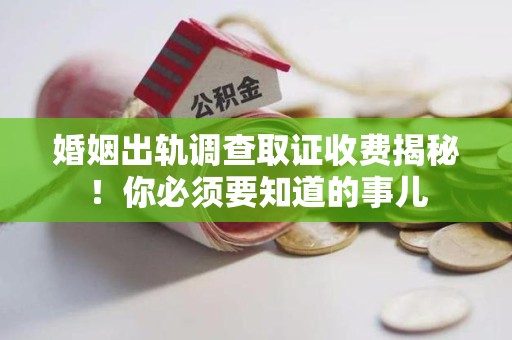 永春婚姻出轨调查取证收费揭秘！你必须要知道的事儿