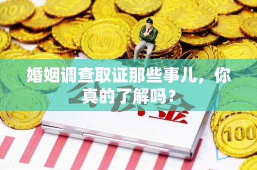 永春婚姻调查取证那些事儿，你真的了解吗？