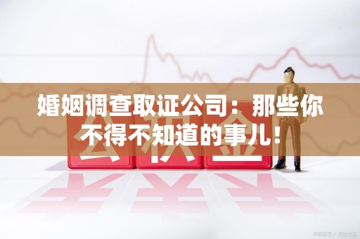 永春婚姻调查取证公司：那些你不得不知道的事儿！