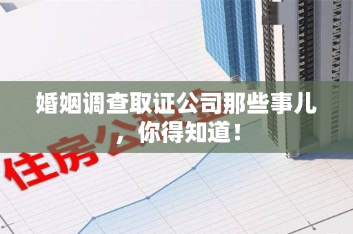 永春婚姻调查取证公司那些事儿，你得知道！