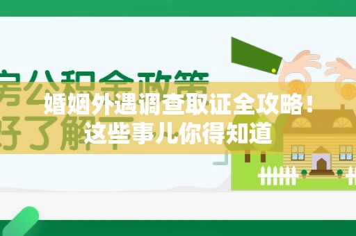 永春婚姻外遇调查取证全攻略！这些事儿你得知道