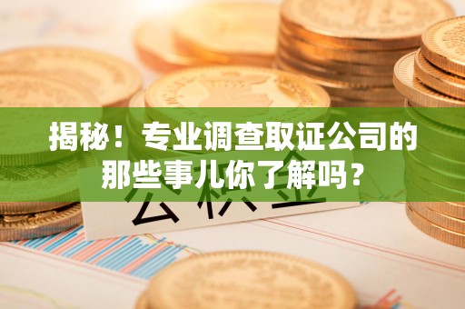永春揭秘！专业调查取证公司的那些事儿你了解吗？