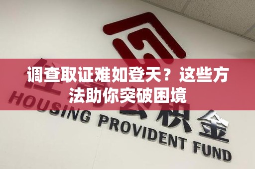 永春调查取证难如登天？这些方法助你突破困境