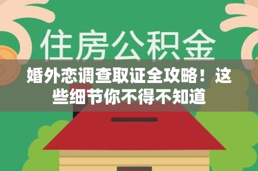 永春婚外恋调查取证全攻略！这些细节你不得不知道