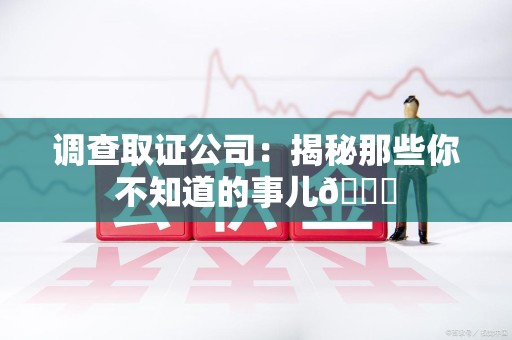 永春调查取证公司：揭秘那些你不知道的事儿😎