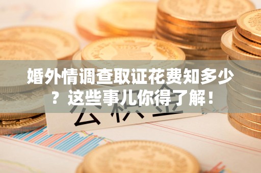 永春婚外情调查取证花费知多少？这些事儿你得了解！