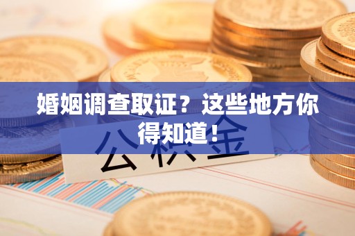 永春婚姻调查取证?这些地方你得知道! 永春婚姻调查取证?这些地方你得知道!