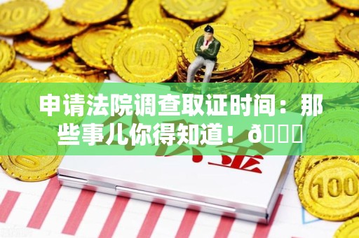 永春申请法院调查取证时间：那些事儿你得知道！😎
