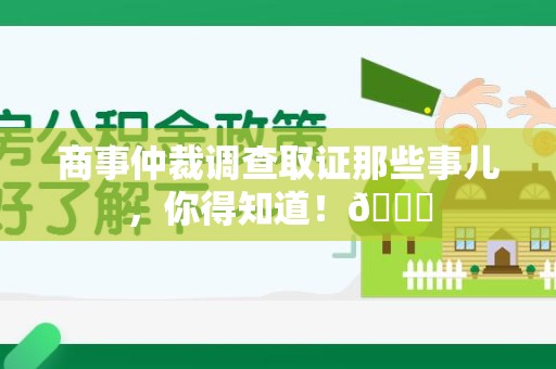 永春商事仲裁调查取证那些事儿，你得知道！😎