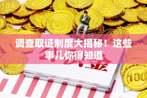 永春调查取证制度大揭秘！这些事儿你得知道