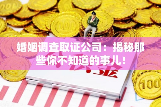 永春婚姻调查取证公司：揭秘那些你不知道的事儿！