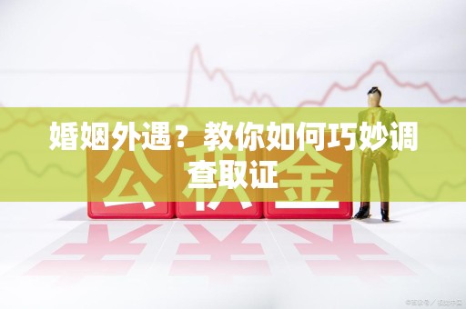 永春婚姻外遇？教你如何巧妙调查取证