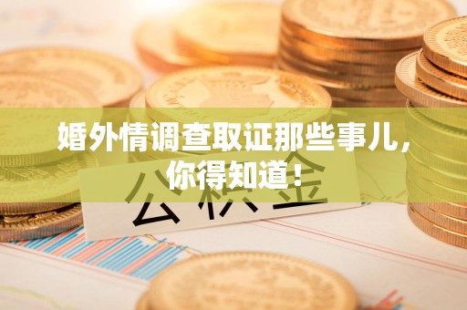 永春婚外情调查取证那些事儿，你得知道！