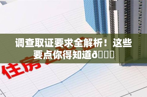 永春调查取证要求全解析！这些要点你得知道😎