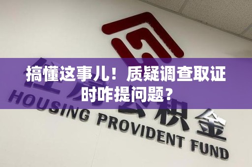 永春搞懂这事儿!质疑调查取证时咋提问题? 永春搞懂这事儿!质疑调查取证时咋提问题?