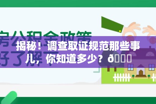 永春揭秘！调查取证规范那些事儿，你知道多少？😎