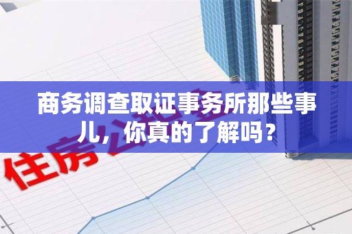 永春商务调查取证事务所那些事儿，你真的了解吗？