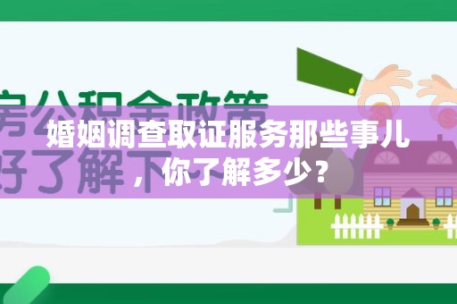 永春婚姻调查取证服务那些事儿，你了解多少？