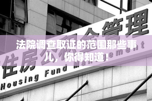 永春法院调查取证的范围那些事儿，你得知道！