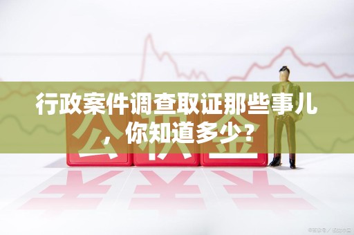 永春行政案件调查取证那些事儿，你知道多少？