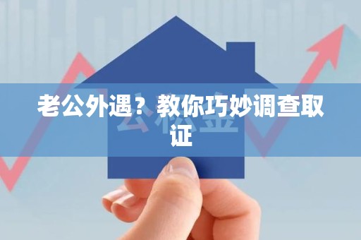 永春老公外遇？教你巧妙调查取证