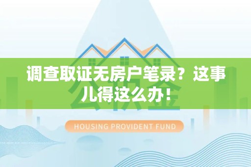 永春调查取证无房户笔录？这事儿得这么办！