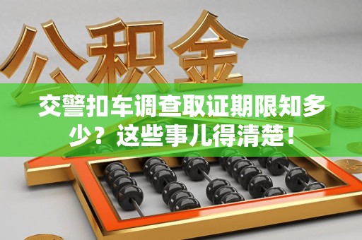 永春交警扣车调查取证期限知多少？这些事儿得清楚！