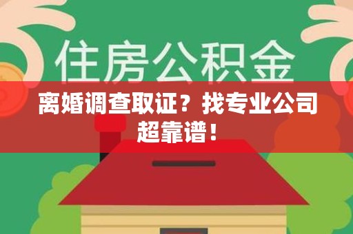 永春离婚调查取证？找专业公司超靠谱！