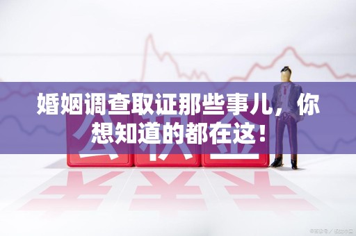 永春婚姻调查取证那些事儿，你想知道的都在这！