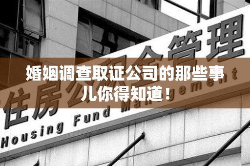 永春婚姻调查取证公司的那些事儿你得知道！