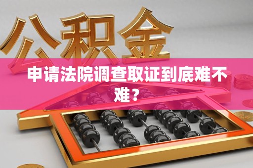 永春申请法院调查取证到底难不难？