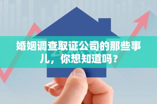 永春婚姻调查取证公司的那些事儿，你想知道吗？