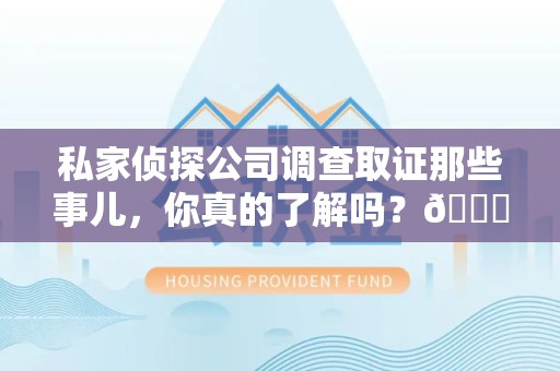 永春私家侦探公司调查取证那些事儿，你真的了解吗？😎