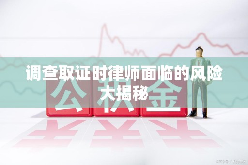 永春调查取证时律师面临的风险大揭秘