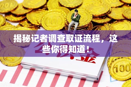 永春揭秘记者调查取证流程，这些你得知道！