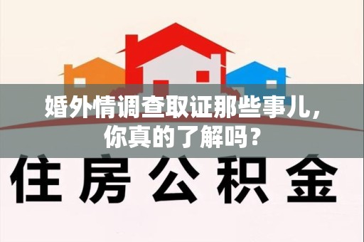 永春婚外情调查取证那些事儿，你真的了解吗？