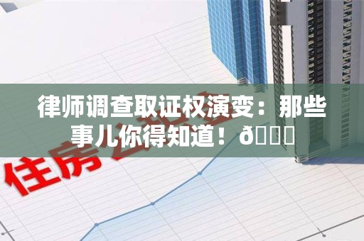 永春律师调查取证权演变：那些事儿你得知道！😎