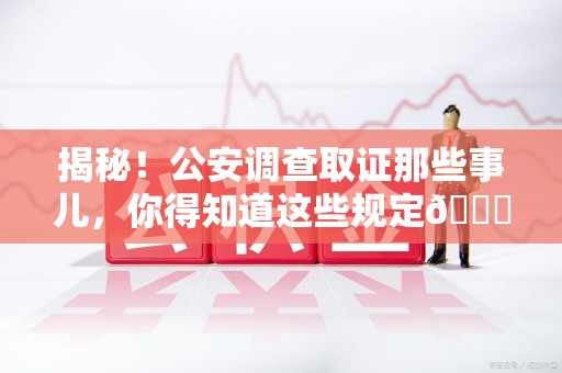 永春揭秘！公安调查取证那些事儿，你得知道这些规定😎