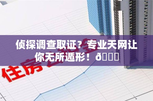 永春侦探调查取证？专业天网让你无所遁形！😎