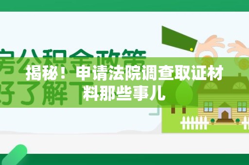 永春揭秘！申请法院调查取证材料那些事儿