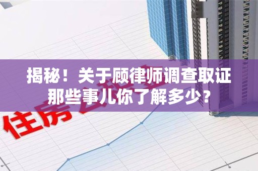 永春揭秘！关于顾律师调查取证那些事儿你了解多少？