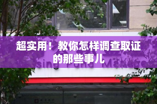 永春超实用！教你怎样调查取证的那些事儿
