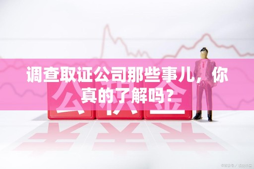 永春调查取证公司那些事儿，你真的了解吗？