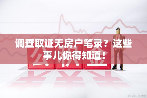 永春调查取证无房户笔录？这些事儿你得知道！