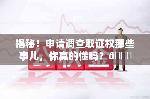 永春揭秘！申请调查取证权那些事儿，你真的懂吗？😎