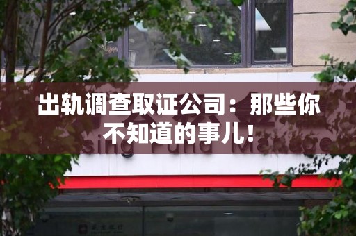 永春出轨调查取证公司：那些你不知道的事儿！